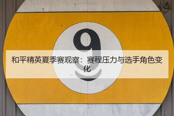 和平精英夏季赛观察：赛程压力与选手角色变化 - leyu