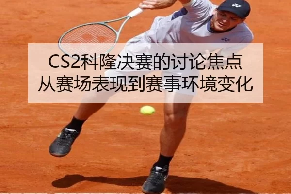 CS2科隆决赛的讨论焦点 从赛场表现到赛事环境变化